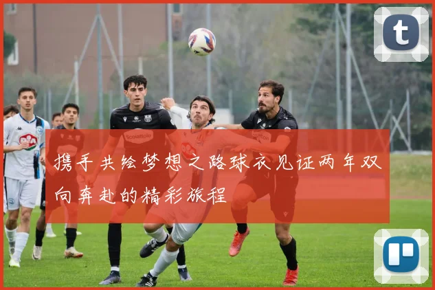 携手共绘梦想之路球衣见证两年双向奔赴的精彩旅程