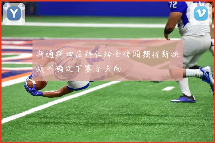 斯通斯回应拜仁转会传闻期待新挑战不确定下赛季去向